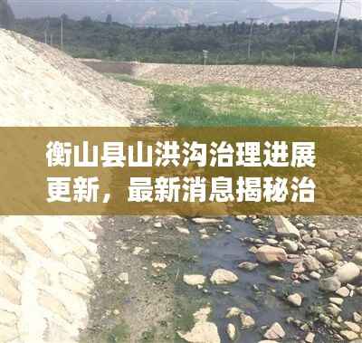 衡山县山洪沟治理进展更新,最新消息揭秘治理动态