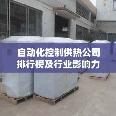 自动化控制供热公司排行榜及行业影响力解析